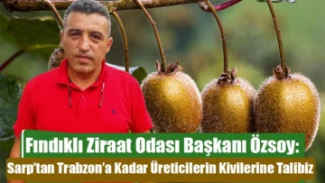 Fındıklı Ziraat Odası Başkanı Özsoy ‘Sarp’tan Trabzon’a kadar üreticilerin kivilerine talibiz’